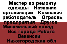 Мастер по ремонту одежды › Название организации ­ Компания-работодатель › Отрасль предприятия ­ Другое › Минимальный оклад ­ 1 - Все города Работа » Вакансии   . Нижегородская обл.,Нижний Новгород г.